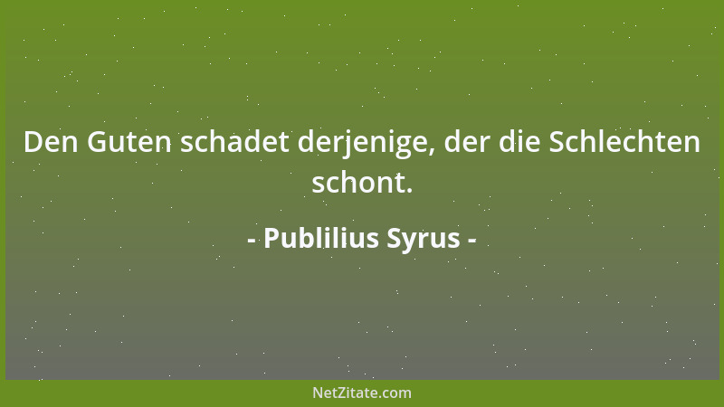 Publilius Syrus - Den Guten schadet derjenige, der die Schlechten schont....