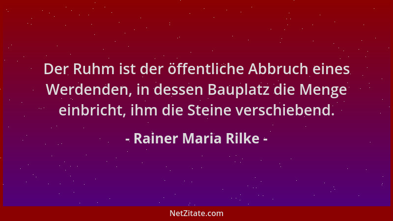 Rainer Maria Rilke - Der Ruhm ist der öffentliche Abbruch eines Werdenden, in dessen Bauplatz die Menge einbricht, ihm die...