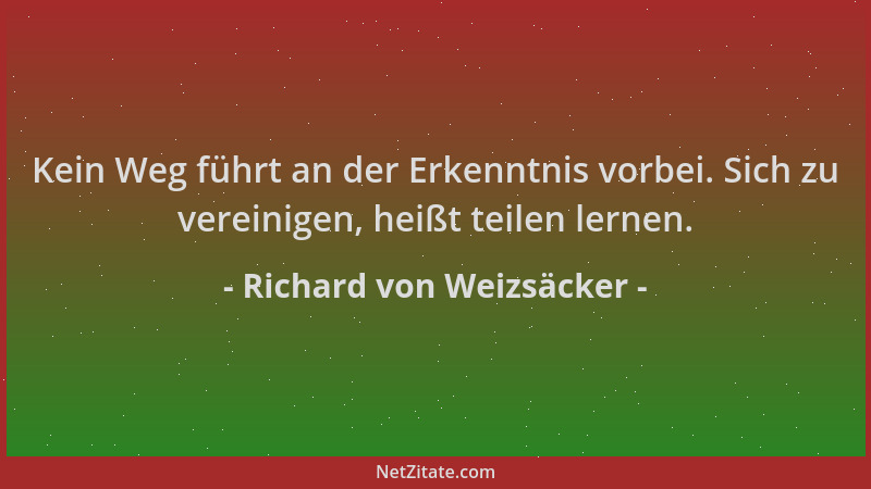 Richard von Weizsäcker - Kein Weg führt an der Erkenntnis vorbei. Sich zu vereinigen, heißt teilen lernen....