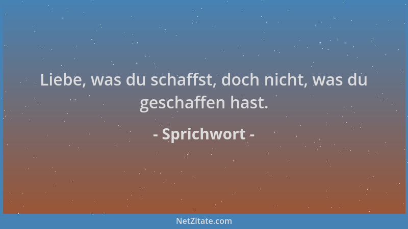 Sprichwort - Liebe, was du schaffst, doch nicht, was du geschaffen hast....
