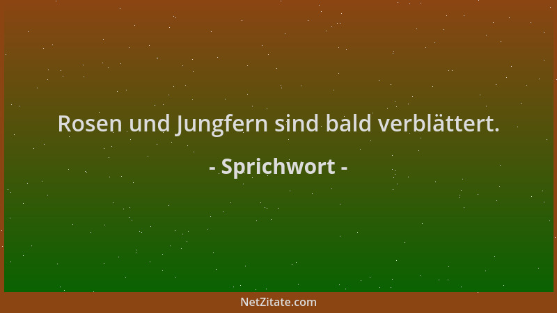 Sprichwort - Rosen und Jungfern sind bald verblättert....