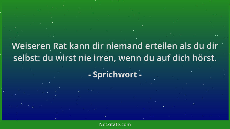 Sprichwort - Weiseren Rat kann dir niemand erteilen als du dir selbst: du wirst nie irren, wenn du auf dich hörst....