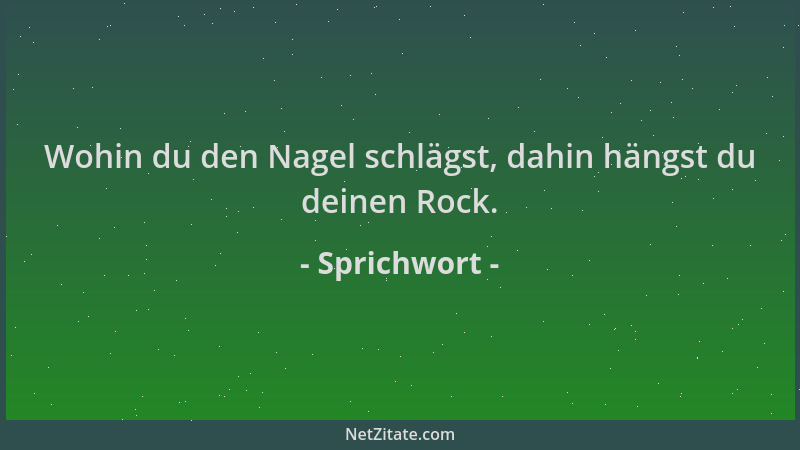 Sprichwort - Wohin du den Nagel schlägst, dahin hängst du deinen Rock....