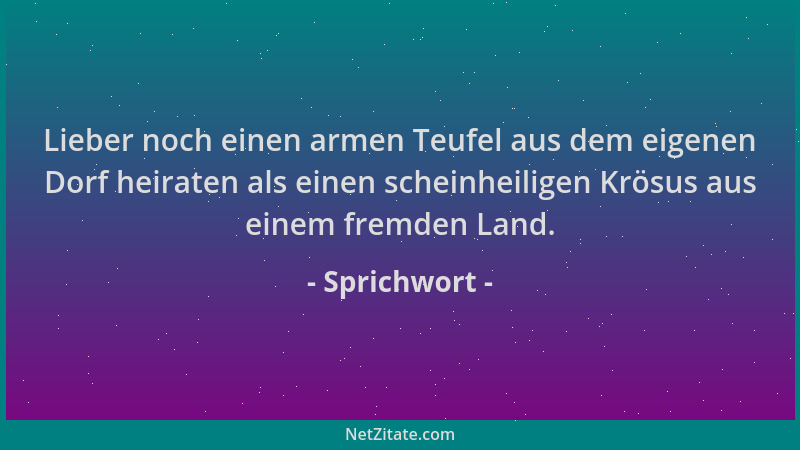 Sprichwort - Lieber noch einen armen Teufel aus dem eigenen Dorf heiraten als einen scheinheiligen Krösus aus einem fremden...