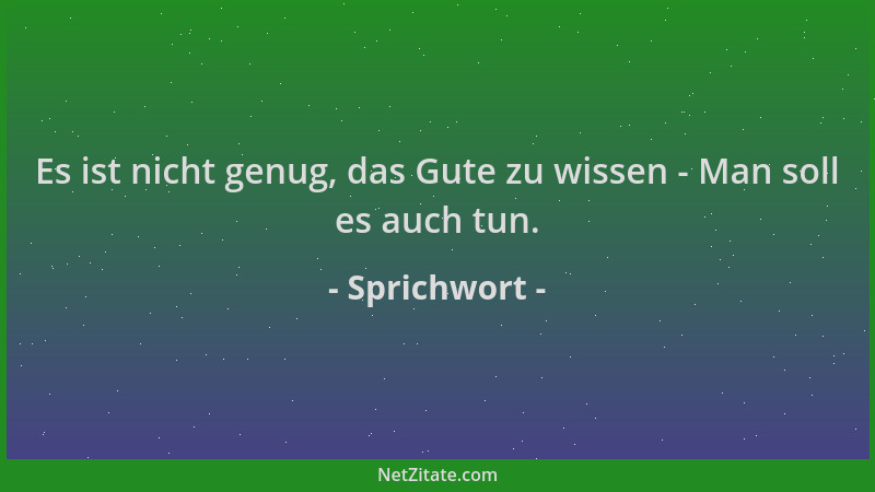 Sprichwort - Es ist nicht genug, das Gute zu wissen - Man soll es auch tun....