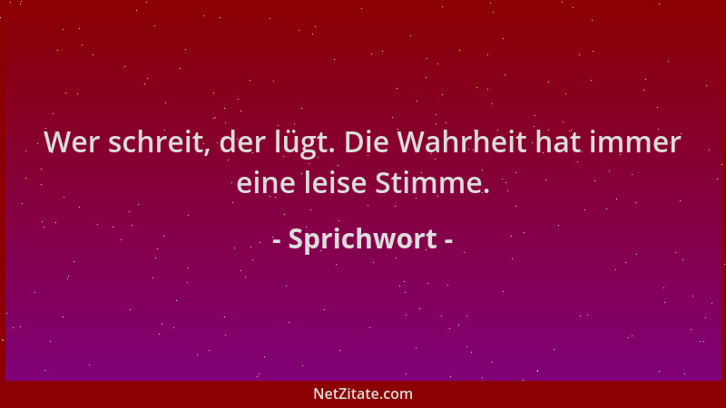 Sprichwort - Wer schreit, der lügt. Die Wahrheit hat immer eine leise Stimme....
