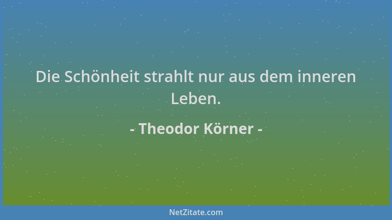 Theodor Körner - Die Schönheit strahlt nur aus dem inneren Leben....