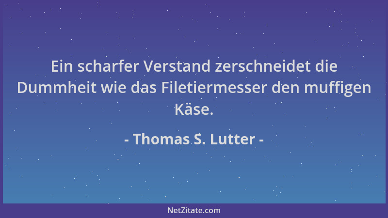 Thomas S. Lutter - Ein scharfer Verstand zerschneidet die Dummheit wie das Filetiermesser den muffigen Käse....