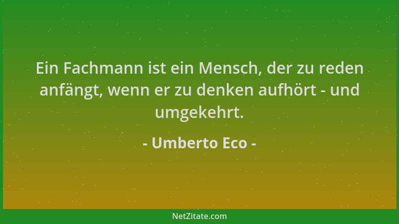 Umberto Eco - Ein Fachmann ist ein Mensch, der zu reden anfängt, wenn er zu denken aufhört - und umgekehrt....