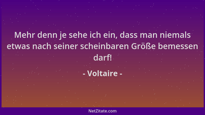 Voltaire - Mehr denn je sehe ich ein, dass man niemals etwas nach seiner scheinbaren Größe bemessen darf!...