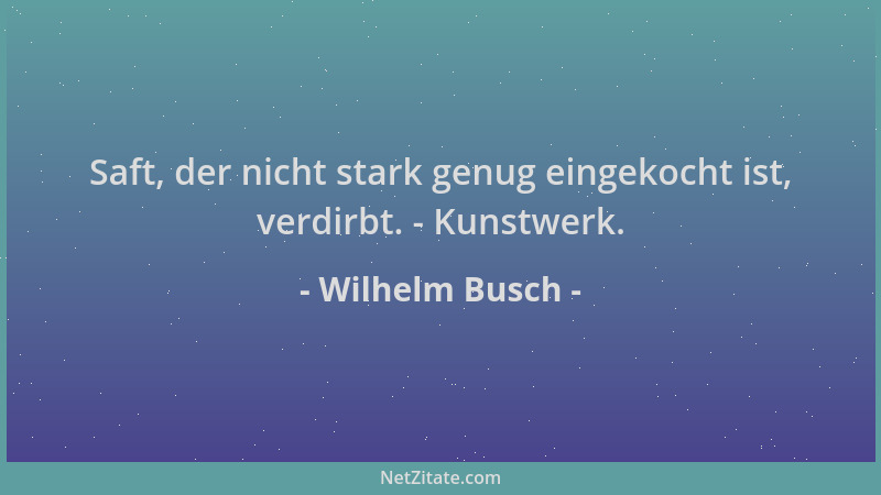 Wilhelm Busch - Saft, der nicht stark genug eingekocht ist, verdirbt. - Kunstwerk....