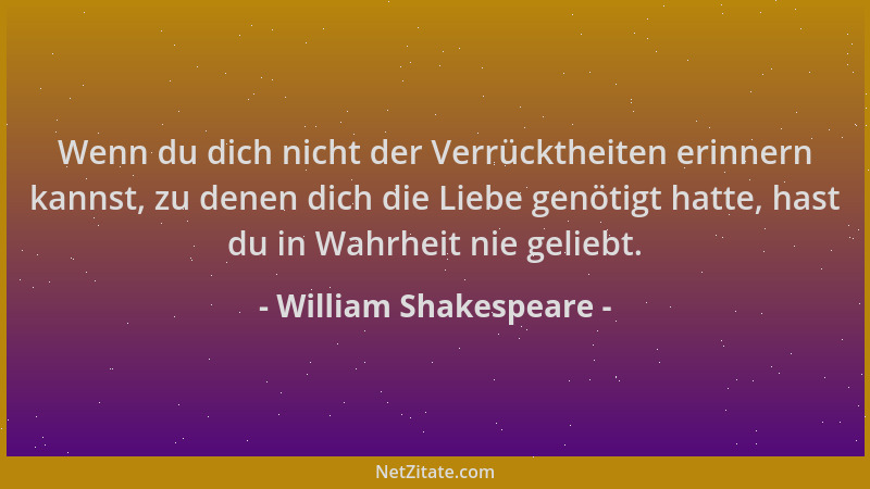 William Shakespeare - Wenn du dich nicht der Verrücktheiten erinnern kannst, zu denen dich die Liebe genötigt hatte, hast d...