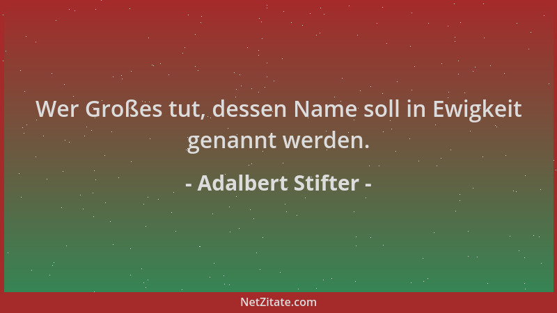 Adalbert Stifter - Wer Großes tut, dessen Name soll in Ewigkeit genannt werden....