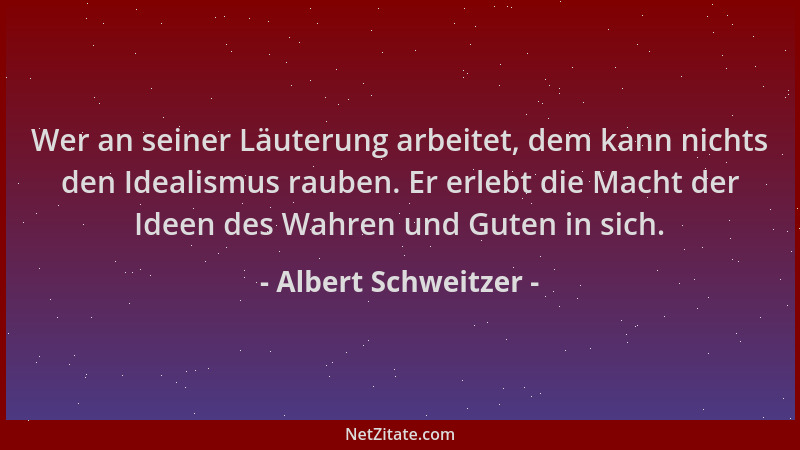 Albert Schweitzer - Wer an seiner Läuterung arbeitet, dem kann nichts den Idealismus rauben. Er erlebt die Macht der Ideen...