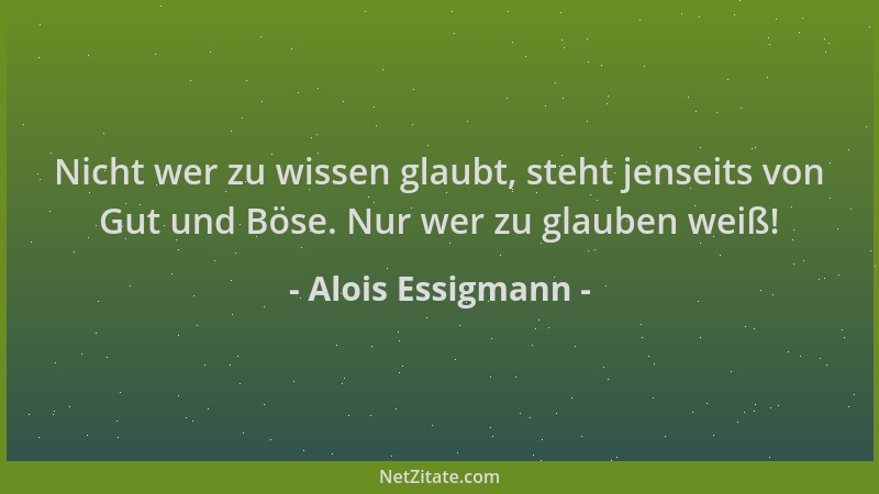 Alois Essigmann - Nicht wer zu wissen glaubt, steht jenseits von Gut und Böse. Nur wer zu glauben weiß!...