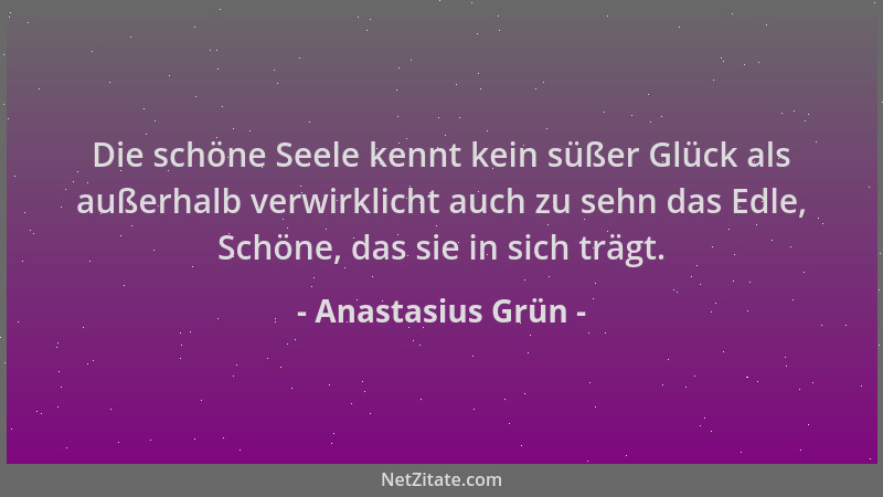 Anastasius Grün - Die schöne Seele kennt kein süßer Glück als außerhalb verwirklicht auch zu sehn das Edle, Schöne, das sie...