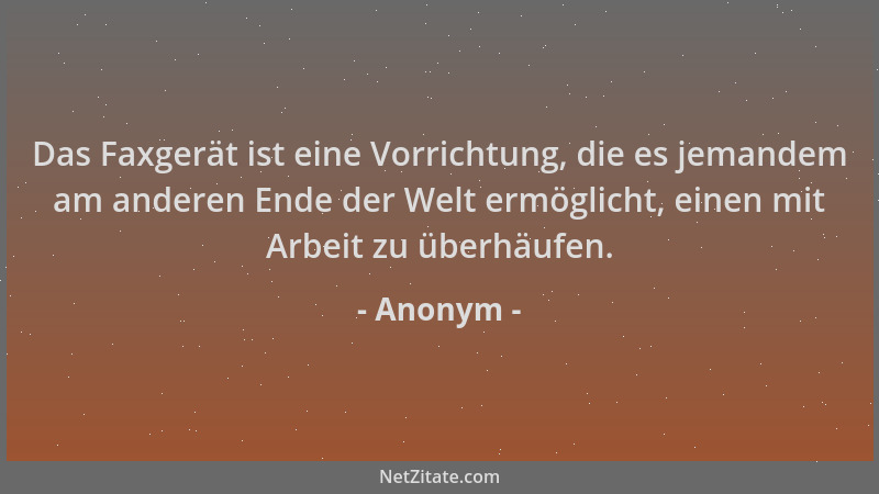 Anonym - Das Faxgerät ist eine Vorrichtung, die es jemandem am anderen Ende der Welt ermöglicht, einen mit Arbeit zu überhä...