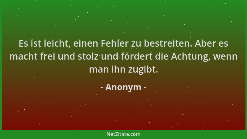 Anonym - Es ist leicht, einen Fehler zu bestreiten. Aber es macht frei und stolz und fördert die Achtung, wenn man ihn zugi...