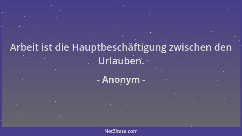 Anonym - Arbeit ist die Hauptbeschäftigung zwischen den Urlauben....