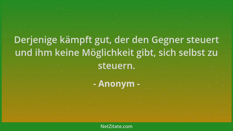 Anonym - Derjenige kämpft gut, der den Gegner steuert und ihm keine Möglichkeit gibt, sich selbst zu steuern....
