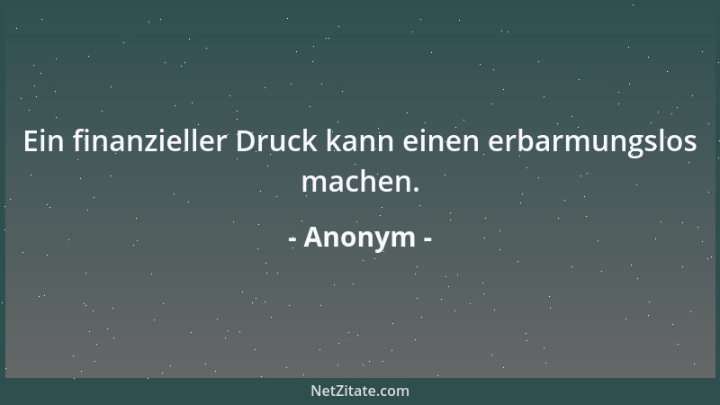 Anonym - Ein finanzieller Druck kann einen erbarmungslos machen....