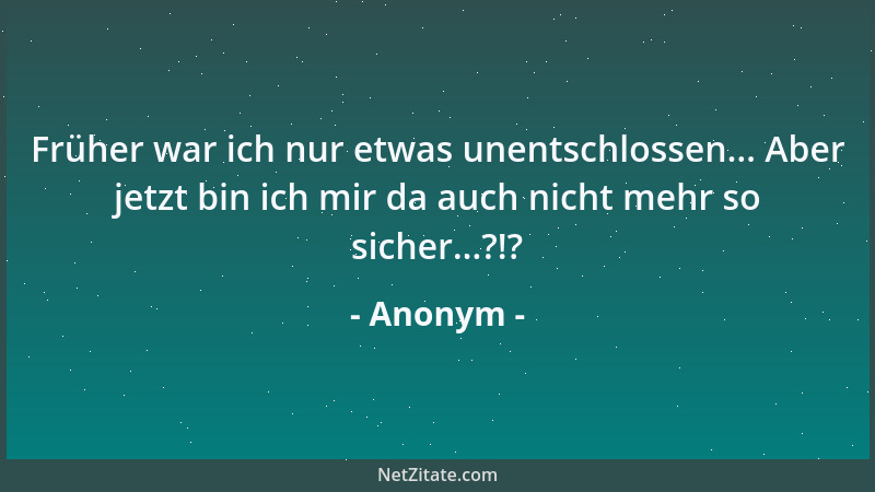 Anonym - Früher war ich nur etwas unentschlossen... Aber jetzt bin ich mir da auch nicht mehr so sicher...?!?...
