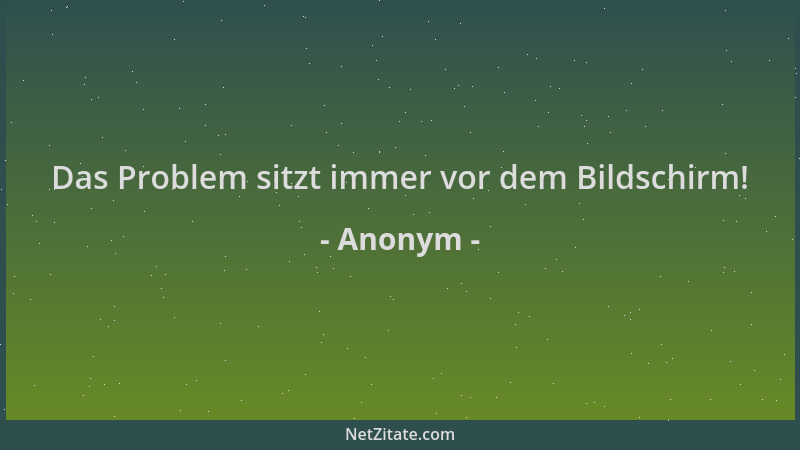 Anonym - Das Problem sitzt immer vor dem Bildschirm!...