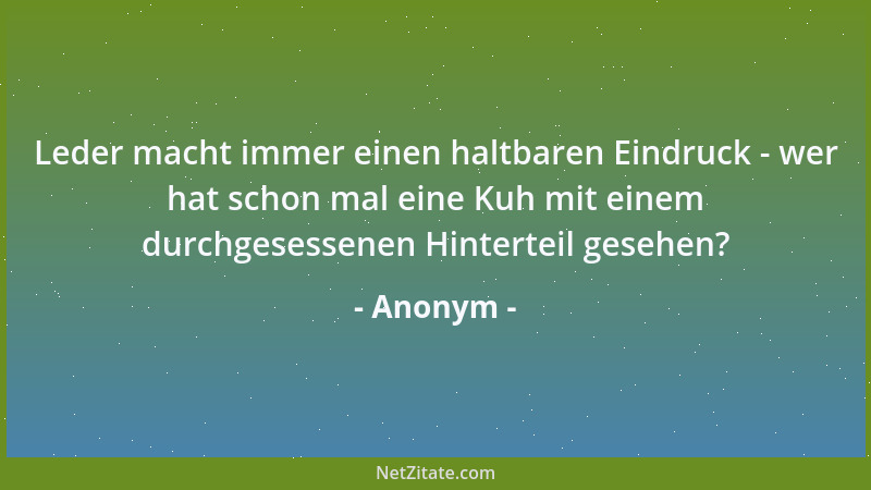 Anonym - Leder macht immer einen haltbaren Eindruck - wer hat schon mal eine Kuh mit einem durchgesessenen Hinterteil geseh...