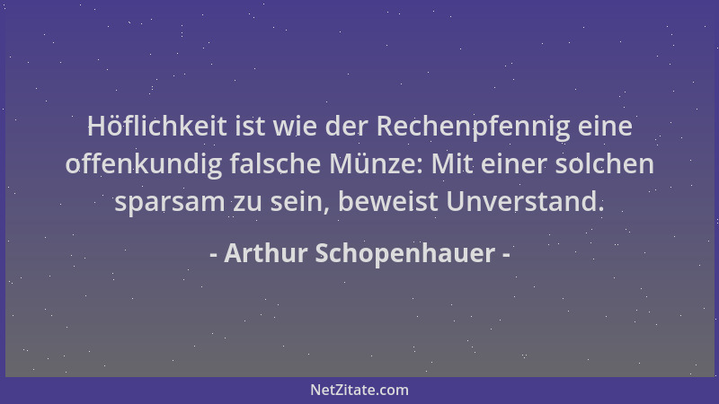 Arthur Schopenhauer - Höflichkeit ist wie der Rechenpfennig eine offenkundig falsche Münze: Mit einer solchen sparsam zu se...