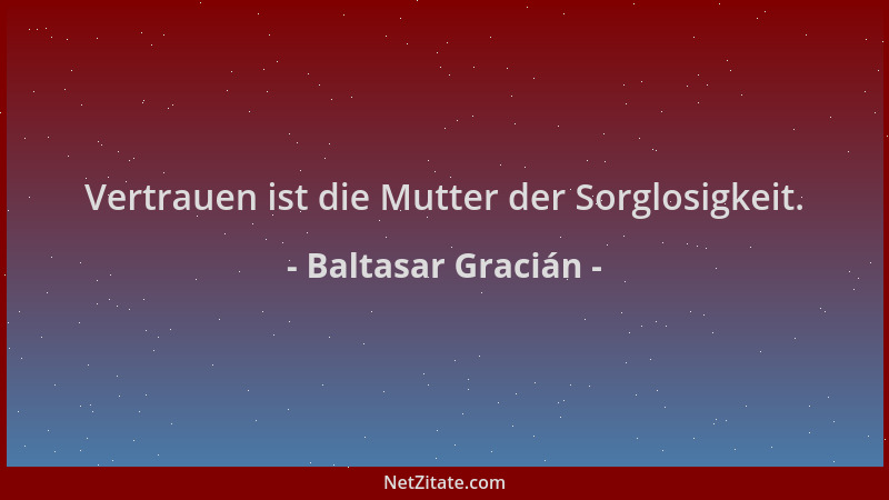 Baltasar Gracián - Vertrauen ist die Mutter der Sorglosigkeit....