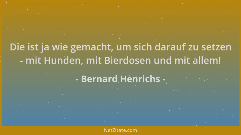 Bernard Henrichs - Die ist ja wie gemacht, um sich darauf zu setzen - mit Hunden, mit Bierdosen und mit allem!...