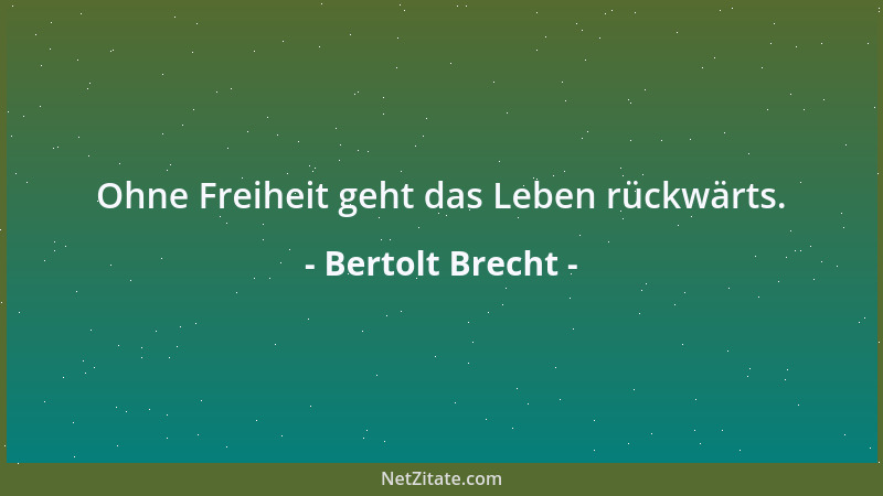 Bertolt Brecht - Ohne Freiheit geht das Leben rückwärts....