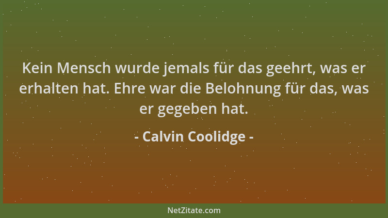 Calvin Coolidge - Kein Mensch wurde jemals für das geehrt, was er erhalten hat. Ehre war die Belohnung für das, was er gege...