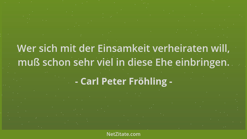 Carl Peter Fröhling - Wer sich mit der Einsamkeit verheiraten will, muß schon sehr viel in diese Ehe einbringen....