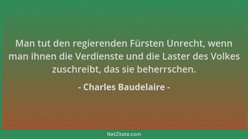 Charles Baudelaire - Man tut den regierenden Fürsten Unrecht, wenn man ihnen die Verdienste und die Laster des Volkes zusch...