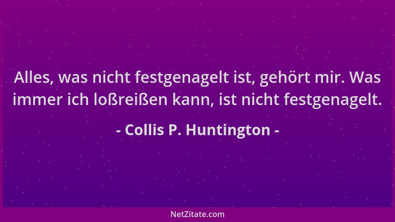 Collis P. Huntington - Alles, was nicht festgenagelt ist, gehört mir. Was immer ich loßreißen kann, ist nicht festgenagelt....