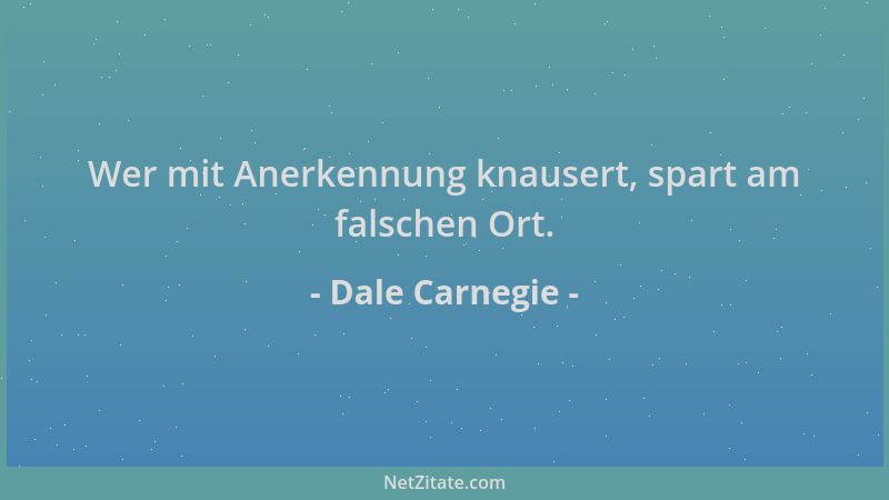 Dale Carnegie - Wer mit Anerkennung knausert, spart am falschen Ort....