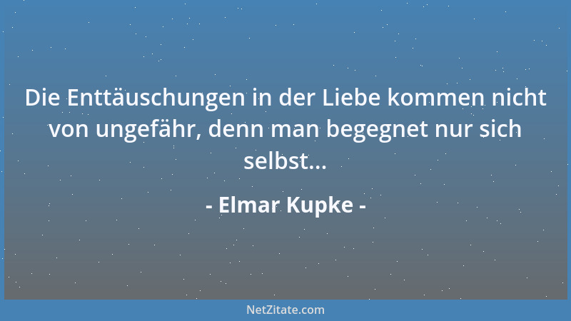 Elmar Kupke - Die Enttäuschungen in der Liebe kommen nicht von ungefähr, denn man begegnet nur sich selbst......