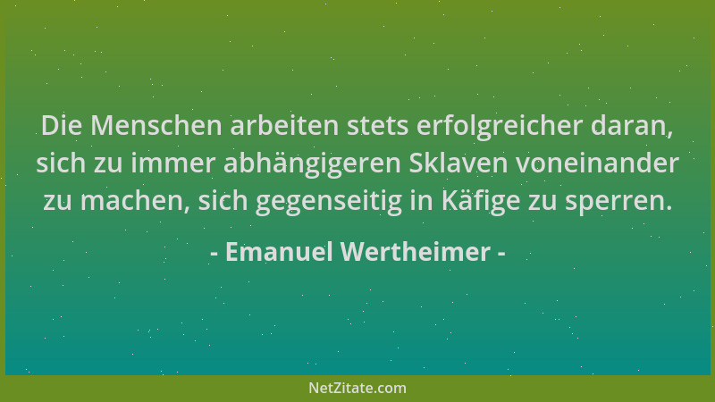 Emanuel Wertheimer - Die Menschen arbeiten stets erfolgreicher daran, sich zu immer abhängigeren Sklaven voneinander zu mac...