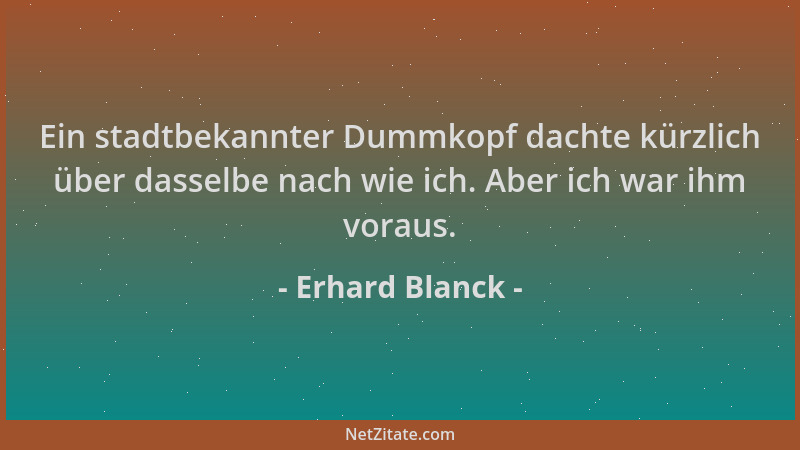 Erhard Blanck - Ein stadtbekannter Dummkopf dachte kürzlich über dasselbe nach wie ich. Aber ich war ihm voraus....