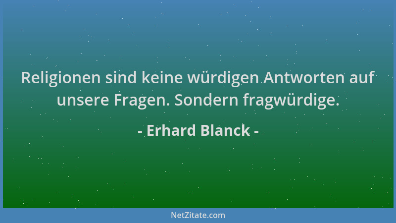 Erhard Blanck - Religionen sind keine würdigen Antworten auf unsere Fragen. Sondern fragwürdige....