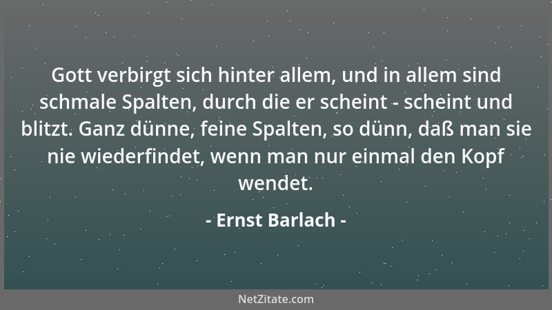Ernst Barlach - Gott verbirgt sich hinter allem, und in allem sind schmale Spalten, durch die er scheint - scheint und blit...
