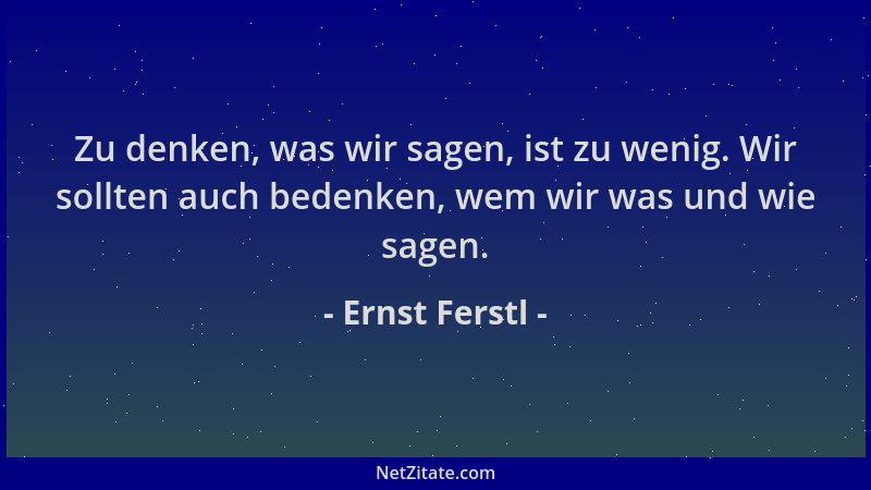 Ernst Ferstl - Zu denken, was wir sagen, ist zu wenig. Wir sollten auch bedenken, wem wir was und wie sagen....