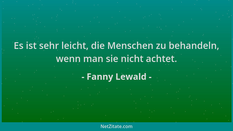Fanny Lewald - Es ist sehr leicht, die Menschen zu behandeln, wenn man sie nicht achtet....