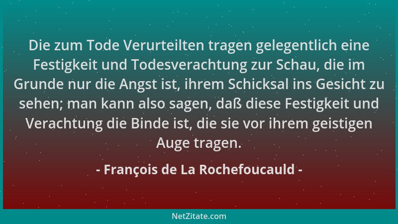 François de La Rochefoucauld - Die zum Tode Verurteilten tragen gelegentlich eine Festigkeit und Todesverachtung zur Schau,...