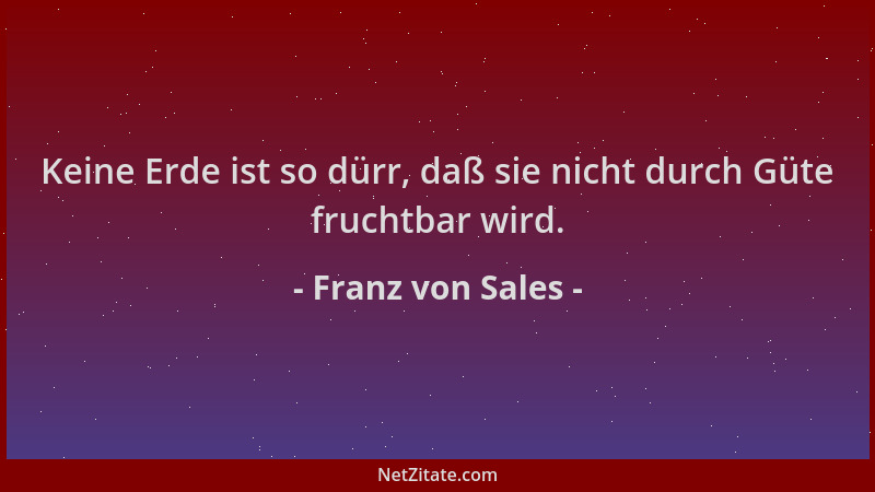 Franz von Sales - Keine Erde ist so dürr, daß sie nicht durch Güte fruchtbar wird....