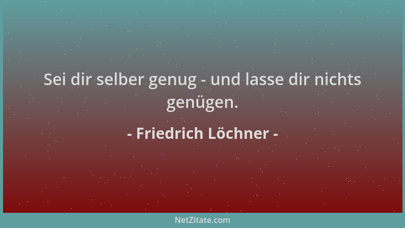 Friedrich Löchner - Sei dir selber genug - und lasse dir nichts genügen....
