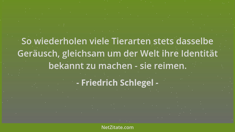 Friedrich Schlegel - So wiederholen viele Tierarten stets dasselbe Geräusch, gleichsam um der Welt ihre Identität bekannt z...