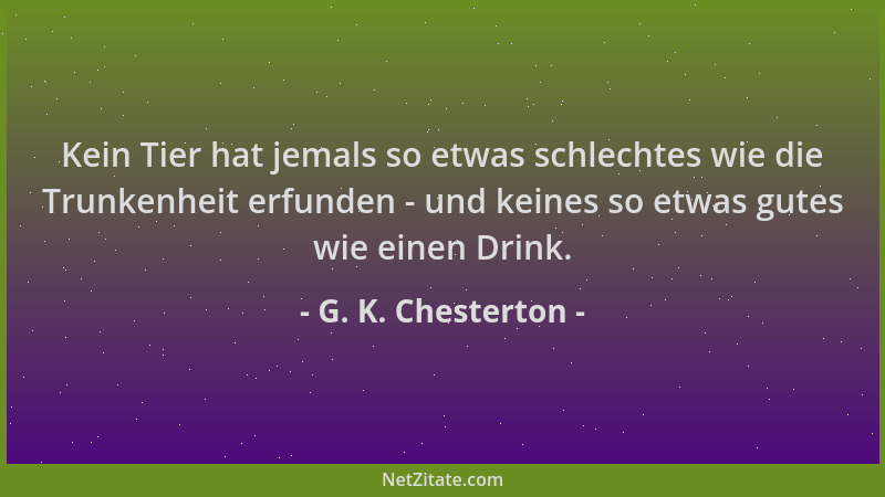 G. K. Chesterton - Kein Tier hat jemals so etwas schlechtes wie die Trunkenheit erfunden - und keines so etwas gutes wie ei...