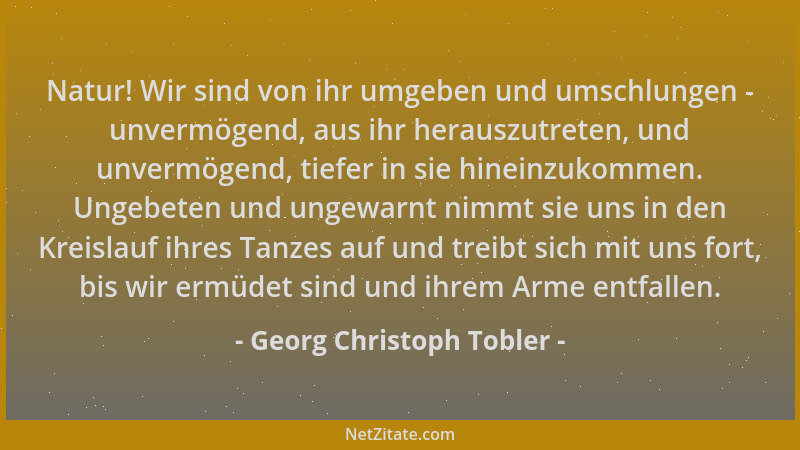 Georg Christoph Tobler - Natur! Wir sind von ihr umgeben und umschlungen - unvermögend, aus ihr herauszutreten, und unvermö...